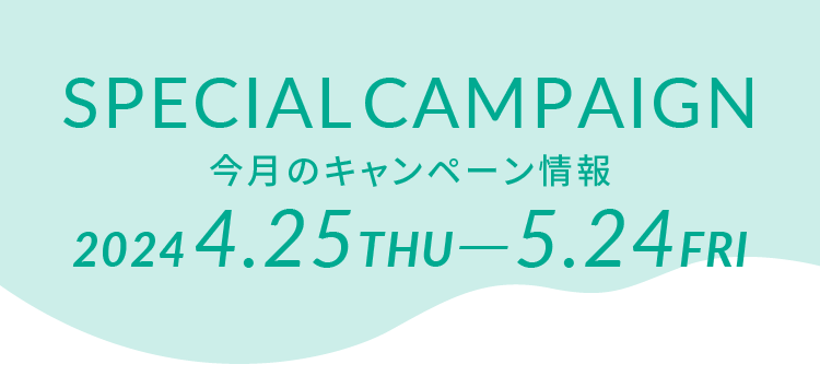 SPECIAL CAMPAIGN 今月のキャンペーン情報 2024 4.25THU—5.24FRI