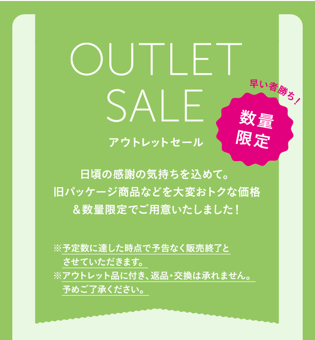 OUTLET SALE 日頃の感謝の気持ちを込めて。旧パッケージ商品などを大変おトクな価格＆数量限定でご用意いたしました！