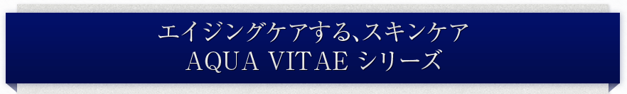 エイジングケアする、スキンケア AQUA VITAEシリーズ