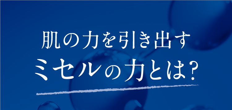 肌の力を引き出す“ミセルの力”とは？