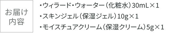 お届け内容:ウィラード・ウォーター(化粧水)30mL×1/スキンジェル(保湿ジェル)10g×1/モイスチュアクリーム(保湿クリーム)5g×1