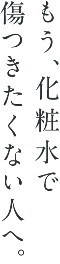 もう、化粧水で傷つきたくない人へ。
