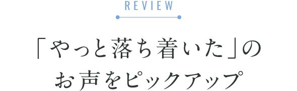 「やっと落ち着いた」のお声をピックアップ