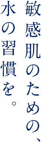敏感肌のための、水の習慣を。