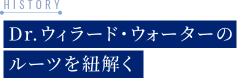 Dr.ウィラード・ウォーターのルーツを紐解く