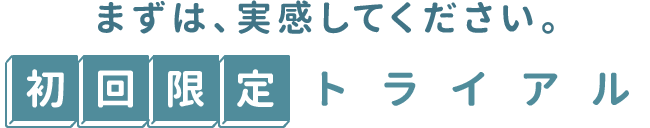 まずは、実感してください。初回限定トライアル