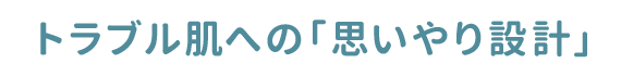 トラブル肌への「思いやり設計」