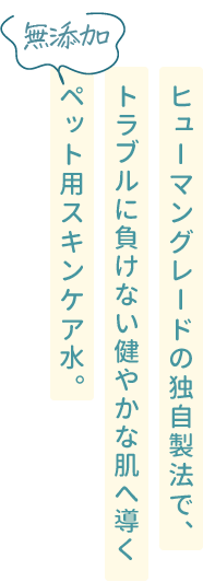 ヒューマングレードの独自製法で、トラブルに負けない健やかな肌へ導く無添加ペット用スキンケア水
