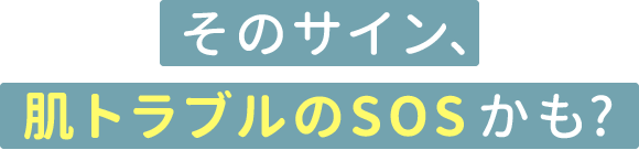そのサイン、肌トラブルのSOSかも?