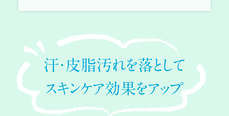 汗・皮脂汚れを落としてスキンケア効果をアップ