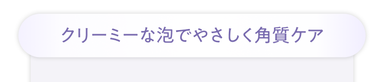 クリーミーな泡でやさしく角質ケア
