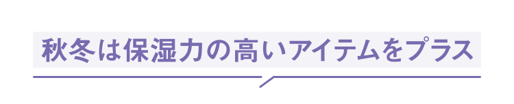 秋冬は保湿力の高いアイテムをプラス
