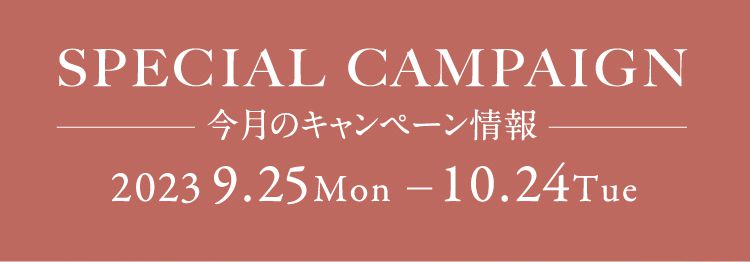 SPECIAL CAMPAIGN 今月のキャンペーン情報 2023 9.25 Mon -10.24 Tue