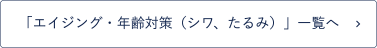 「エイジング・年齢対策（シワ、たるみ）」一覧へ